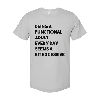 Being a Functional Adult Every Day Seems a Bit Excessive Tee