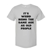 Its Weird Being The Same Age As Old People Unisex Shirt