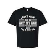Unisex T Shirt I Don't Know How To Act My Age I've Never Been This Old Before Humorous Tee