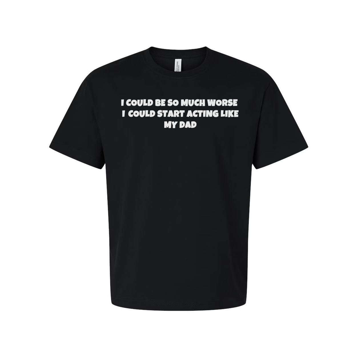 I Could Be So Much Worse I Could Start Acting Like My Dad T Shirt