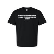I Could Be So Much Worse I Could Start Acting Like My Dad T Shirt
