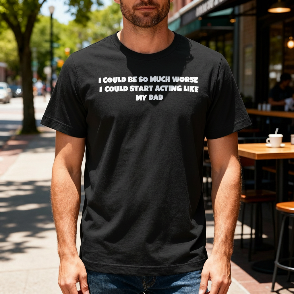 I Could Be So Much Worse I Could Start Acting Like My Dad T Shirt
